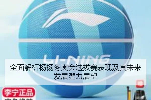 全面解析杨扬冬奥会选拔赛表现及其未来发展潜力展望