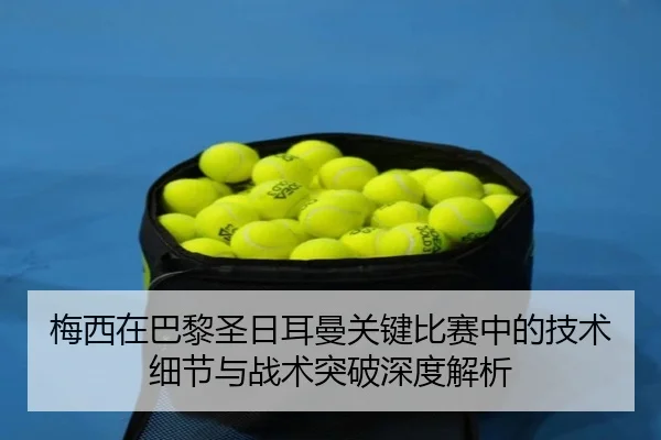 梅西在巴黎圣日耳曼关键比赛中的技术细节与战术突破深度解析