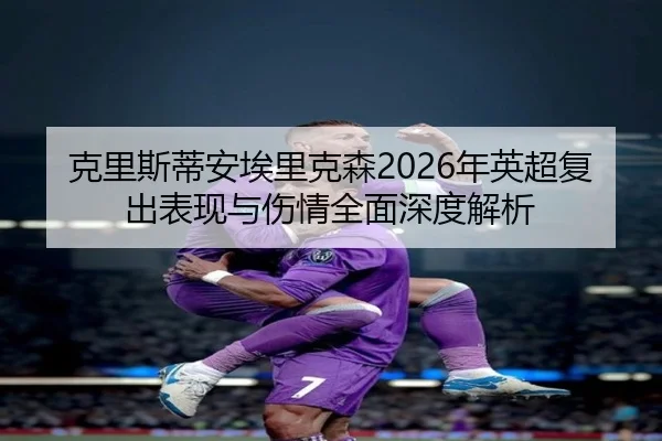 克里斯蒂安埃里克森2026年英超复出表现与伤情全面深度解析