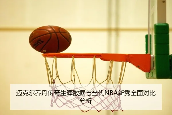 迈克尔乔丹传奇生涯数据与当代NBA新秀全面对比分析